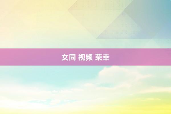 女同 视频 荣幸