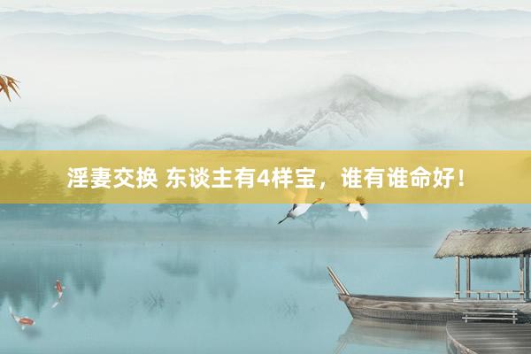 淫妻交换 东谈主有4样宝，谁有谁命好！