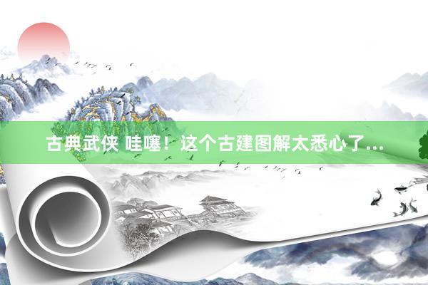 古典武侠 哇噻！这个古建图解太悉心了...
