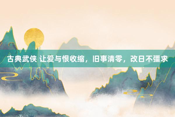 古典武侠 让爱与恨收缩，旧事清零，改日不彊求