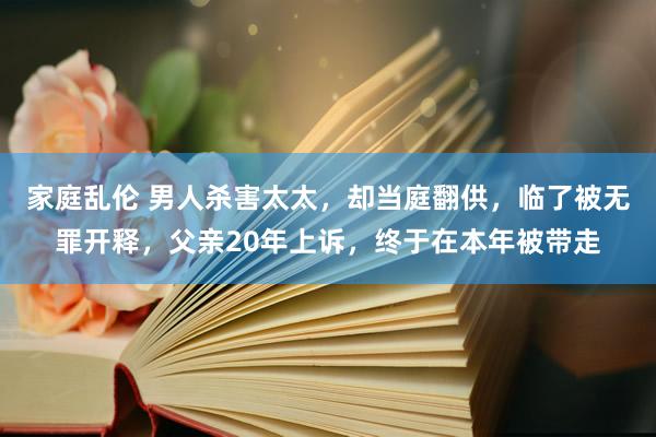 家庭乱伦 男人杀害太太，却当庭翻供，临了被无罪开释，父亲20年上诉，终于在本年被带走
