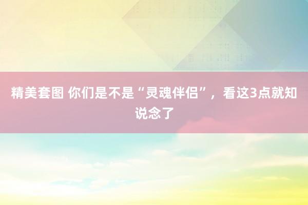 精美套图 你们是不是“灵魂伴侣”，看这3点就知说念了
