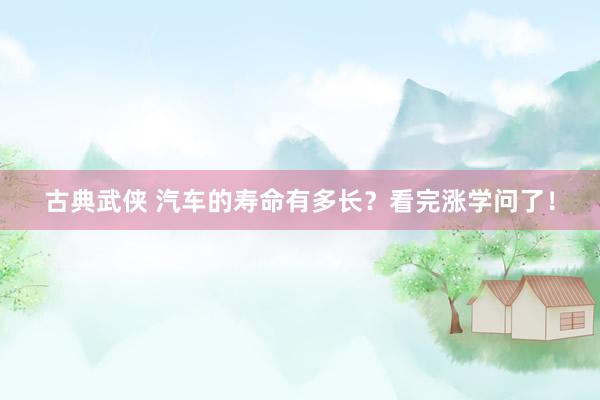 古典武侠 汽车的寿命有多长？看完涨学问了！
