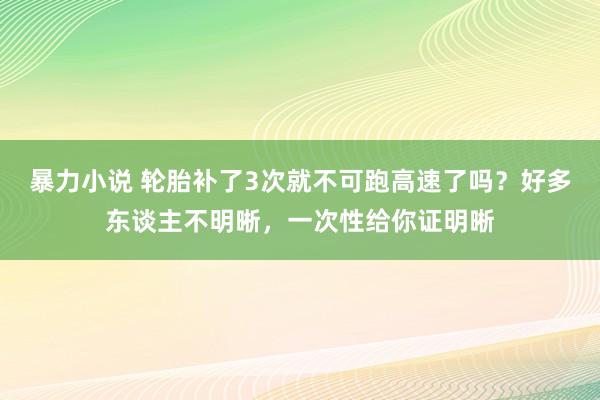 暴力小说 轮胎补了3次就不可跑高速了吗？好多东谈主不明晰，一次性给你证明晰