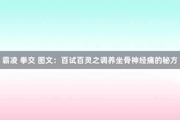 霸凌 拳交 图文：百试百灵之调养坐骨神经痛的秘方