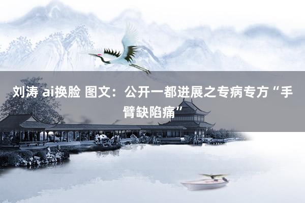 刘涛 ai换脸 图文：公开一都进展之专病专方“手臂缺陷痛”