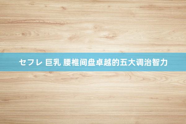 セフレ 巨乳 腰椎间盘卓越的五大调治智力