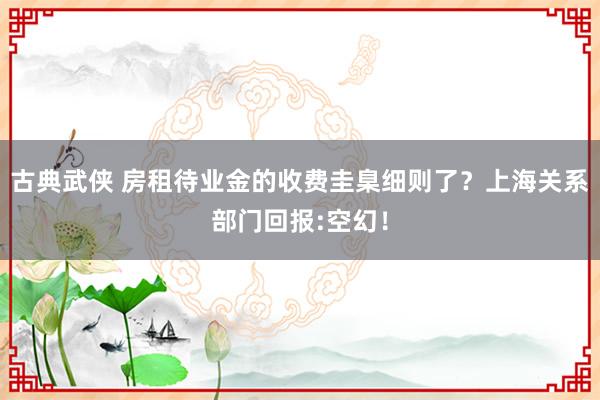 古典武侠 房租待业金的收费圭臬细则了？上海关系部门回报:空幻！