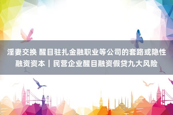 淫妻交换 醒目驻扎金融职业等公司的套路或隐性融资资本｜民营企业醒目融资假贷九大风险
