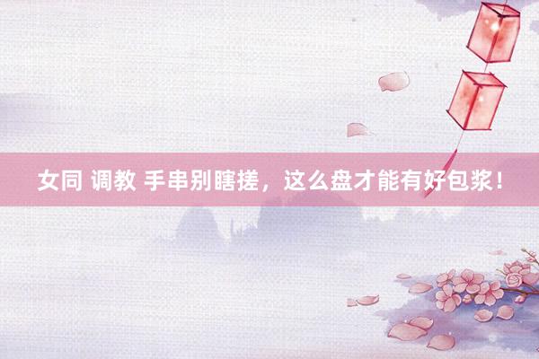 女同 调教 手串别瞎搓，这么盘才能有好包浆！