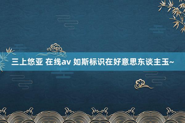 三上悠亚 在线av 如斯标识在好意思东谈主玉~