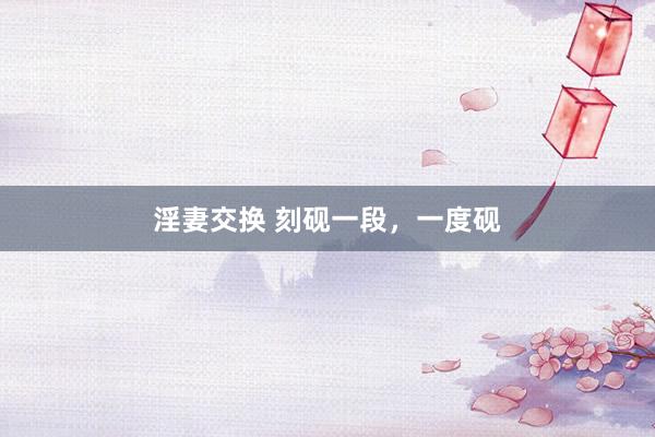 淫妻交换 刻砚一段，一度砚