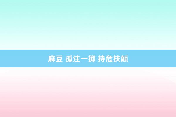 麻豆 孤注一掷 持危扶颠