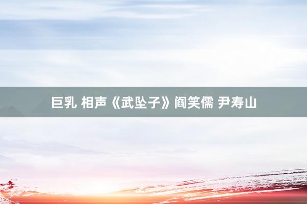 巨乳 相声《武坠子》阎笑儒 尹寿山
