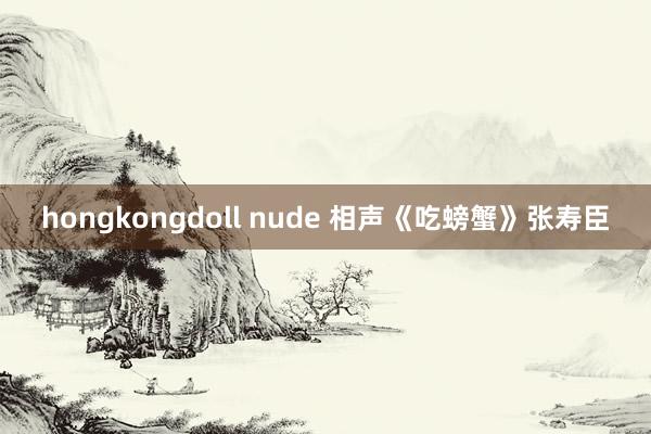 hongkongdoll nude 相声《吃螃蟹》张寿臣