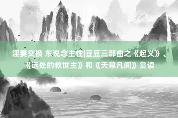 淫妻交换 东说念主性|豆豆三部曲之《起义》、《远处的救世主》和《天幕凡间》赏读