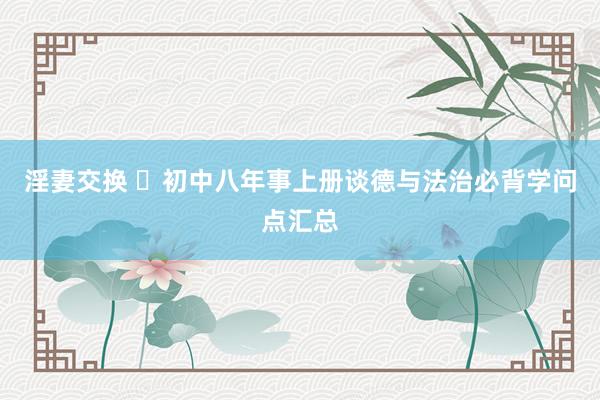 淫妻交换 ​初中八年事上册谈德与法治必背学问点汇总