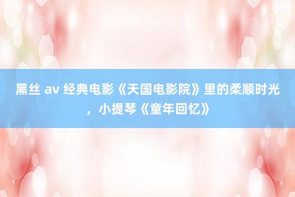 黑丝 av 经典电影《天国电影院》里的柔顺时光，小提琴《童年回忆》