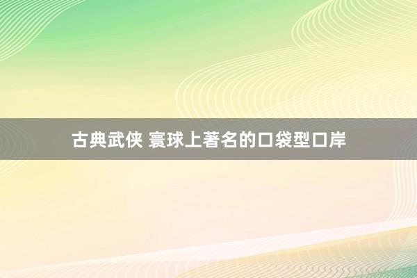 古典武侠 寰球上著名的口袋型口岸