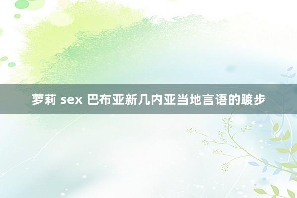 萝莉 sex 巴布亚新几内亚当地言语的踱步