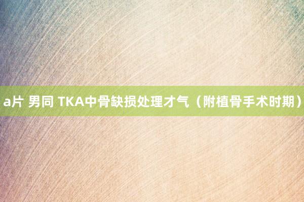 a片 男同 TKA中骨缺损处理才气（附植骨手术时期）