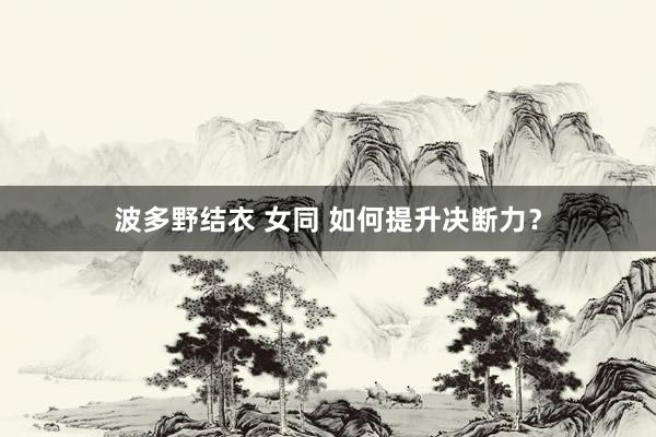 波多野结衣 女同 如何提升决断力？
