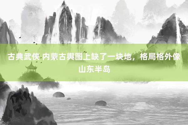 古典武侠 内蒙古舆图上缺了一块地，格局格外像山东半岛