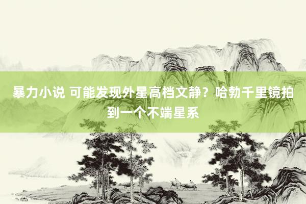 暴力小说 可能发现外星高档文静？哈勃千里镜拍到一个不端星系