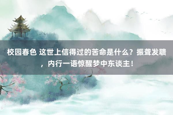 校园春色 这世上信得过的苦命是什么？振聋发聩，内行一语惊醒梦中东谈主！