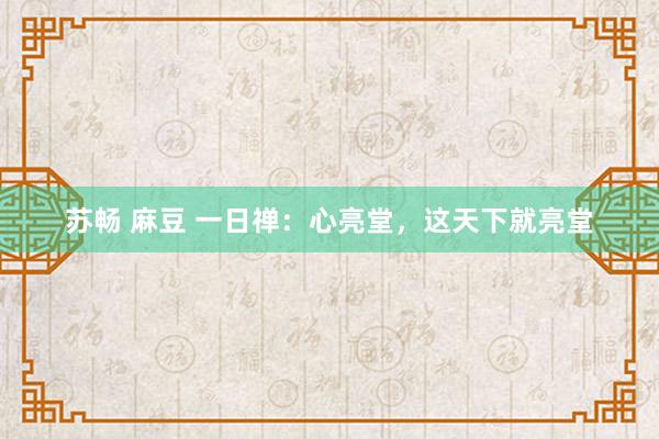 苏畅 麻豆 一日禅：心亮堂，这天下就亮堂