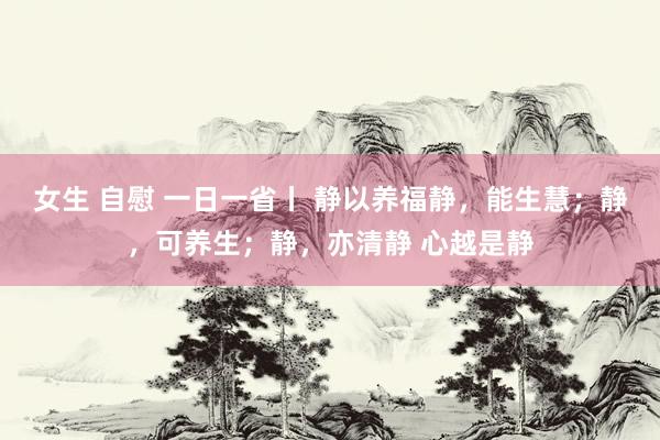 女生 自慰 一日一省丨 静以养福静，能生慧；静，可养生；静，亦清静 心越是静
