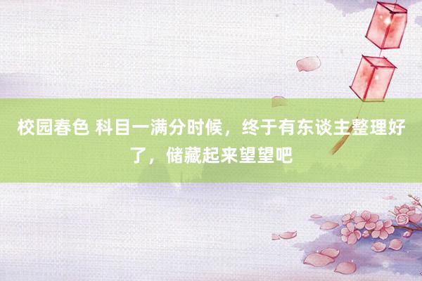 校园春色 科目一满分时候，终于有东谈主整理好了，储藏起来望望吧
