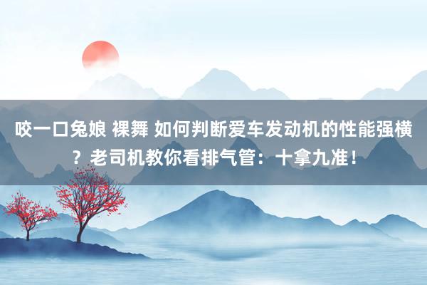 咬一口兔娘 裸舞 如何判断爱车发动机的性能强横？老司机教你看排气管：十拿九准！