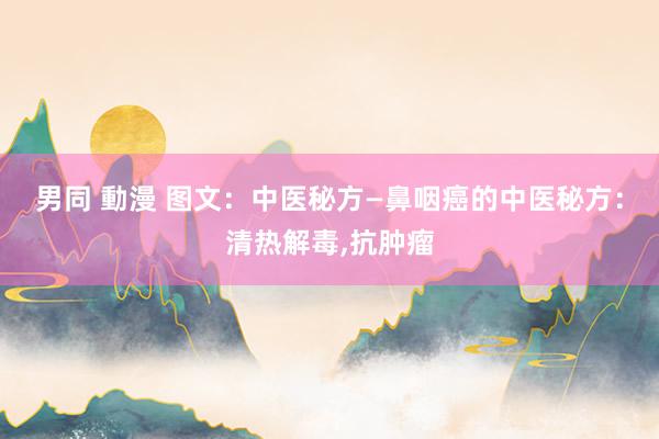 男同 動漫 图文：中医秘方—鼻咽癌的中医秘方：清热解毒，抗肿瘤