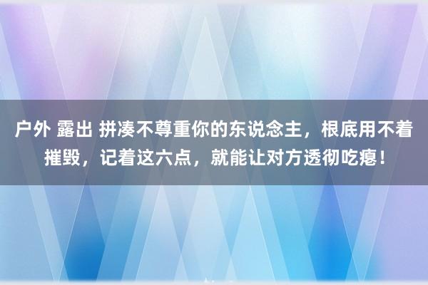 户外 露出 拼凑不尊重你的东说念主，根底用不着摧毁，记着这六点，就能让对方透彻吃瘪！
