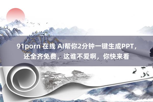91porn 在线 AI帮你2分钟一键生成PPT，还全齐免费，这谁不爱啊，你快来看
