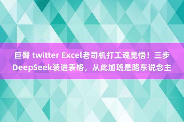 巨臀 twitter Excel老司机打工魂觉悟！三步DeepSeek装进表格，从此加班是路东说念主