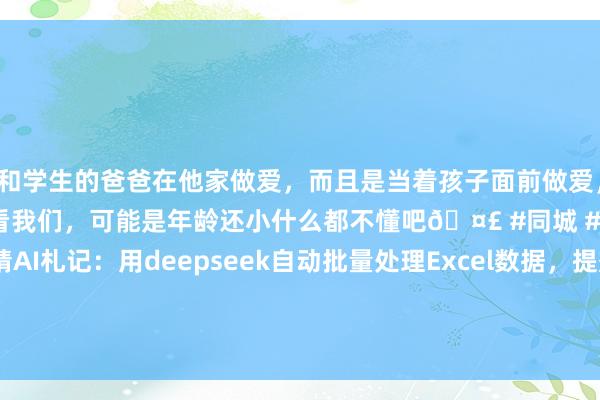 和学生的爸爸在他家做爱,而且是当着孩子面前做爱,太刺激了,孩子完全不看我们,可能是年龄还小什么都不懂吧🤣 #同城 #文爱 #自慰 阿靖AI札记:用deepseek自动批量处理Excel数据,提效200%——— 基础版 Excel 指示模板 ———📝 基础场景句式:“请创建一个用于记载