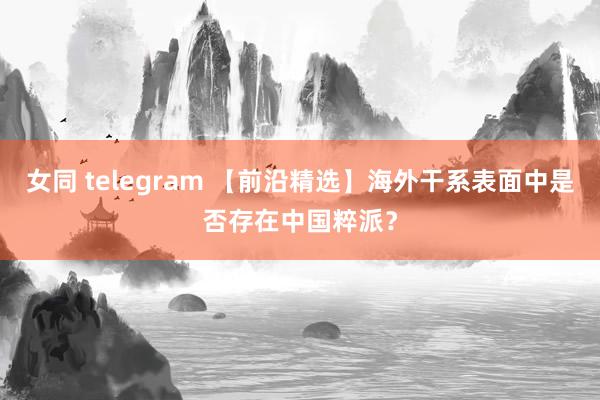 女同 telegram 【前沿精选】海外干系表面中是否存在中国粹派？