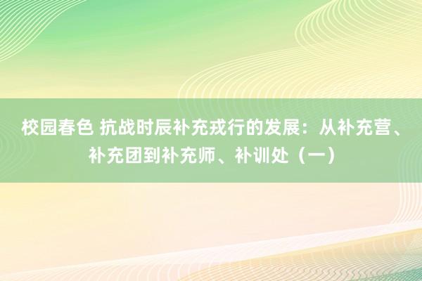 校园春色 抗战时辰补充戎行的发展：从补充营、补充团到补充师、补训处（一）