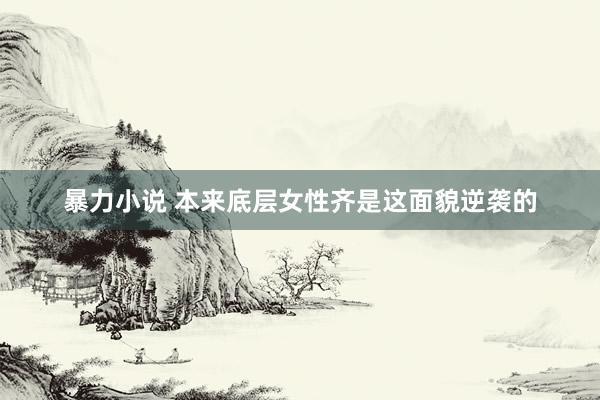 暴力小说 本来底层女性齐是这面貌逆袭的