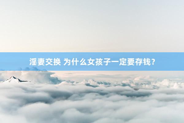 淫妻交换 为什么女孩子一定要存钱？