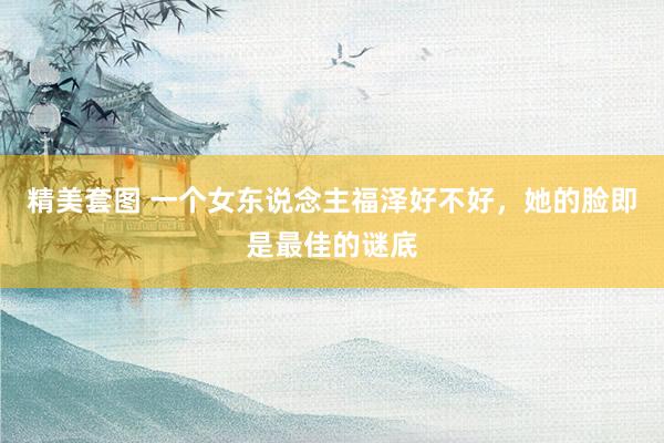 精美套图 一个女东说念主福泽好不好，她的脸即是最佳的谜底
