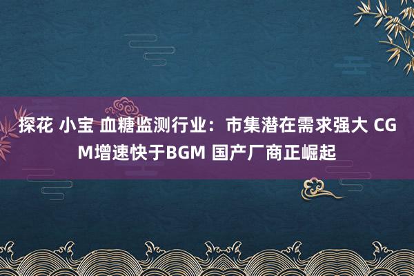 探花 小宝 血糖监测行业：市集潜在需求强大 CGM增速快于BGM 国产厂商正崛起