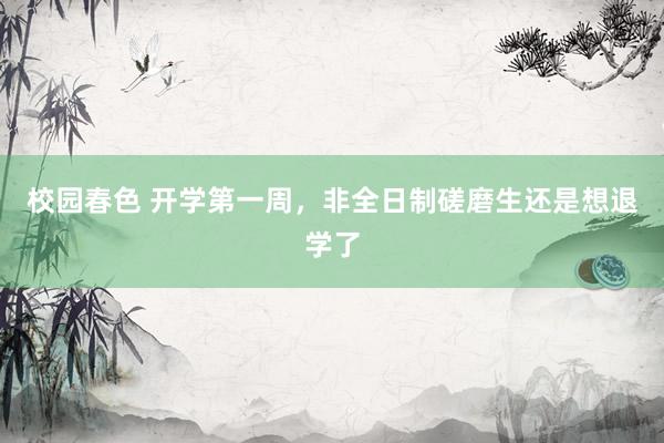 校园春色 开学第一周，非全日制磋磨生还是想退学了