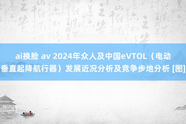 ai换脸 av 2024年众人及中国eVTOL（电动垂直起降航行器）发展近况分析及竞争步地分析 [图]