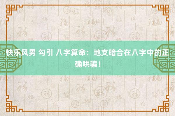快乐风男 勾引 八字算命：地支暗合在八字中的正确哄骗！
