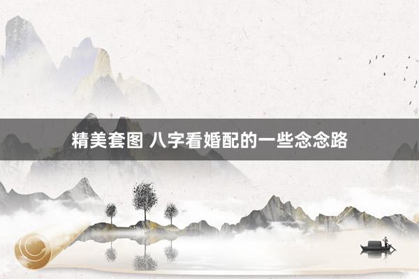 精美套图 八字看婚配的一些念念路