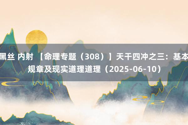 黑丝 内射 【命理专题(308)】天干四冲之三:基本规章及现实道理道理(2025-06-10)